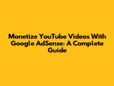 Monetize YouTube Videos With Google AdSense: A Complete Guide