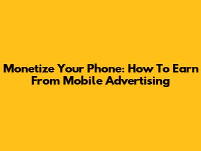 Monetize Your Phone: How To Earn From Mobile Advertising