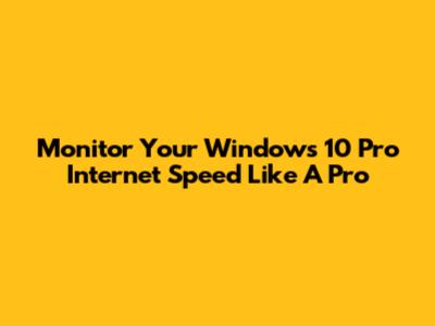 Monitor Your Windows 10 Pro Internet Speed Like A Pro