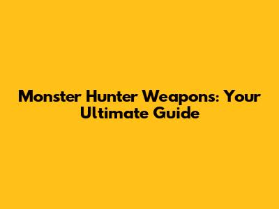 Monster Hunter Weapons: Your Ultimate Guide