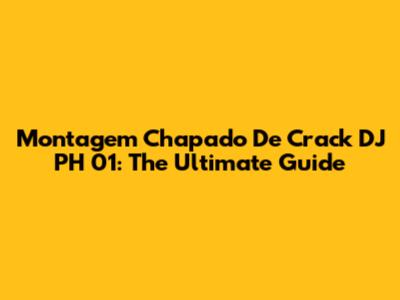 Montagem Chapado De Crack DJ PH 01: The Ultimate Guide