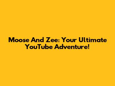 Moose And Zee: Your Ultimate YouTube Adventure!