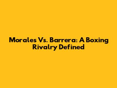 Morales Vs. Barrera: A Boxing Rivalry Defined