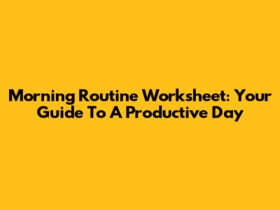 Morning Routine Worksheet: Your Guide To A Productive Day