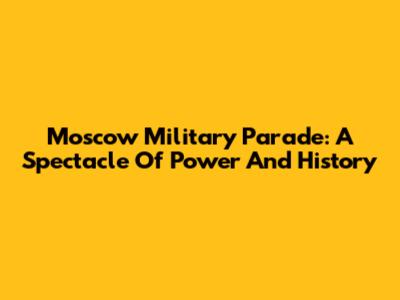 Moscow Military Parade: A Spectacle Of Power And History