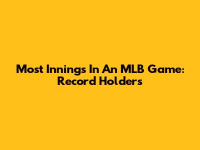 Most Innings In An MLB Game: Record Holders