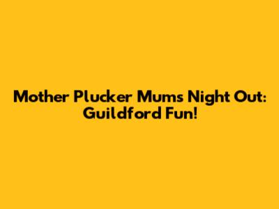 Mother Plucker Mums' Night Out: Guildford Fun!