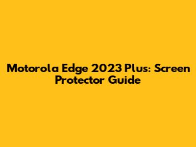Motorola Edge 2023 Plus: Screen Protector Guide