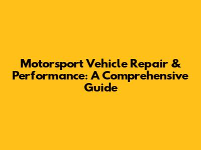Motorsport Vehicle Repair & Performance: A Comprehensive Guide