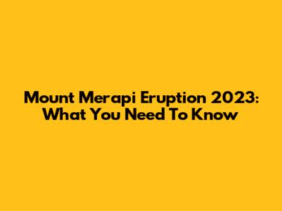 Mount Merapi Eruption 2023: What You Need To Know