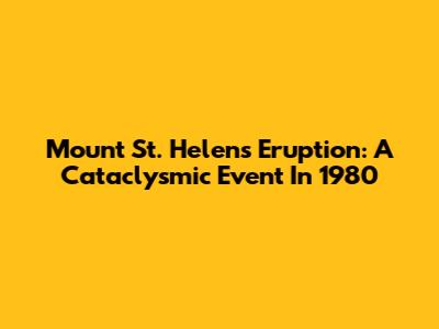 Mount St. Helens Eruption: A Cataclysmic Event In 1980