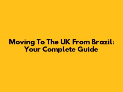 Moving To The UK From Brazil: Your Complete Guide