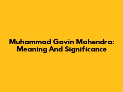 Muhammad Gavin Mahendra: Meaning And Significance