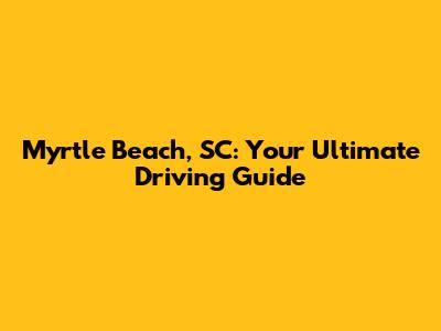 Myrtle Beach, SC: Your Ultimate Driving Guide