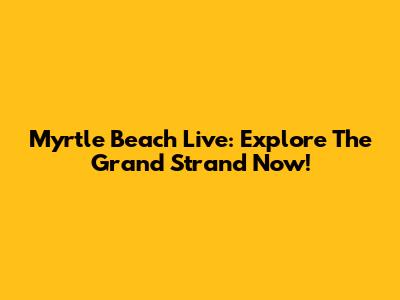 Myrtle Beach Live: Explore The Grand Strand Now!