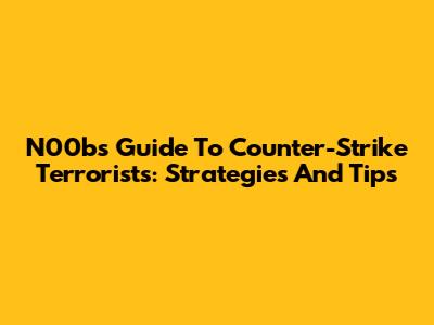 N00b's Guide To Counter-Strike Terrorists: Strategies And Tips