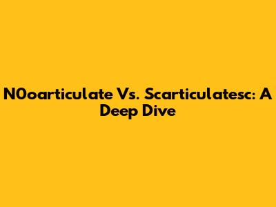 N0oarticulate Vs. Scarticulatesc: A Deep Dive