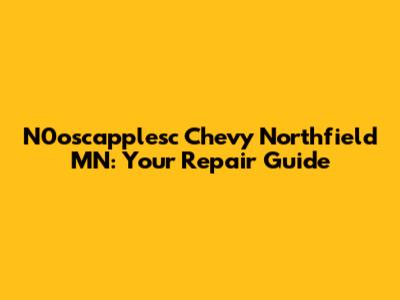N0oscapplesc Chevy Northfield MN: Your Repair Guide