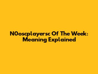 N0oscplayersc Of The Week: Meaning Explained