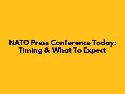 NATO Press Conference Today: Timing & What To Expect