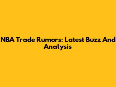NBA Trade Rumors: Latest Buzz And Analysis