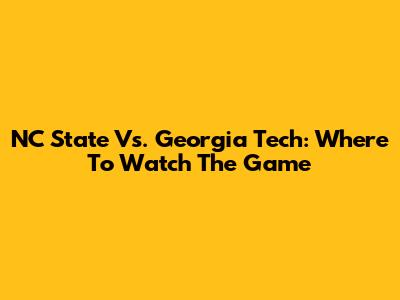 NC State Vs. Georgia Tech: Where To Watch The Game