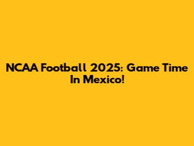 NCAA Football 2025: Game Time In Mexico!