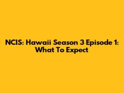NCIS: Hawai'i Season 3 Episode 1: What To Expect