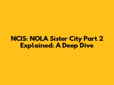 NCIS: NOLA 'Sister City Part 2' Explained: A Deep Dive