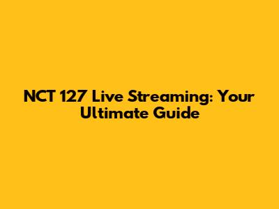 NCT 127 Live Streaming: Your Ultimate Guide