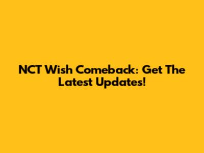 NCT Wish Comeback: Get The Latest Updates!
