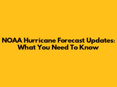 NOAA Hurricane Forecast Updates: What You Need To Know
