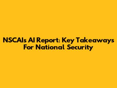 NSCAI's AI Report: Key Takeaways For National Security
