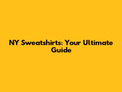 NY Sweatshirts: Your Ultimate Guide