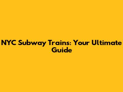 NYC Subway Trains: Your Ultimate Guide