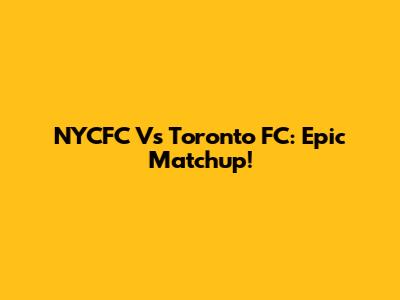 NYCFC Vs Toronto FC: Epic Matchup!