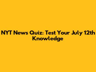 NYT News Quiz: Test Your July 12th Knowledge