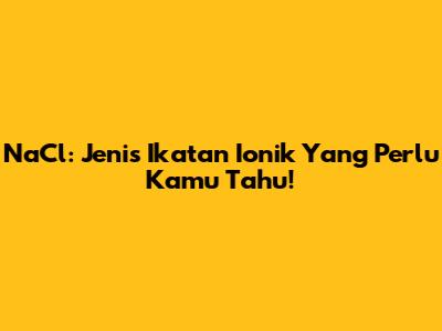 NaCl: Jenis Ikatan Ionik Yang Perlu Kamu Tahu!