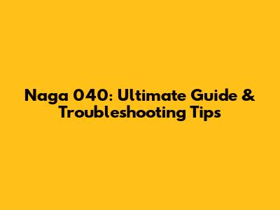 Naga 040: Ultimate Guide & Troubleshooting Tips