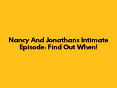 Nancy And Jonathan's Intimate Episode: Find Out When!