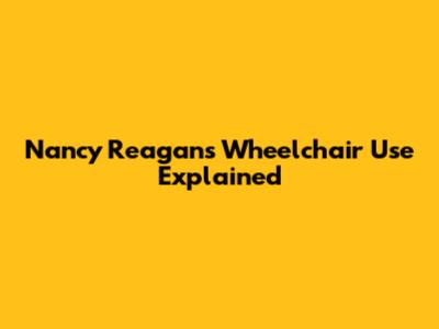 Nancy Reagan's Wheelchair Use Explained
