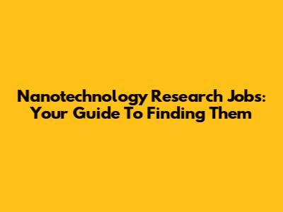 Nanotechnology Research Jobs: Your Guide To Finding Them