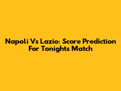 Napoli Vs Lazio: Score Prediction For Tonight's Match