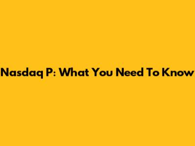 Nasdaq P: What You Need To Know