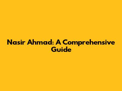 Nasir Ahmad: A Comprehensive Guide