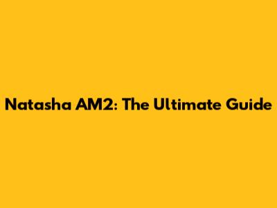 Natasha AM2: The Ultimate Guide
