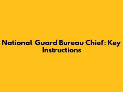 National Guard Bureau Chief: Key Instructions