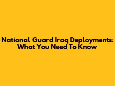 National Guard Iraq Deployments: What You Need To Know