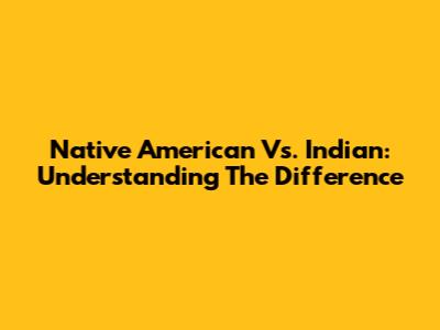 Native American Vs. Indian: Understanding The Difference