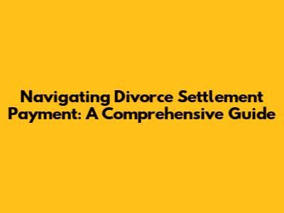 Navigating Divorce Settlement Payment: A Comprehensive Guide